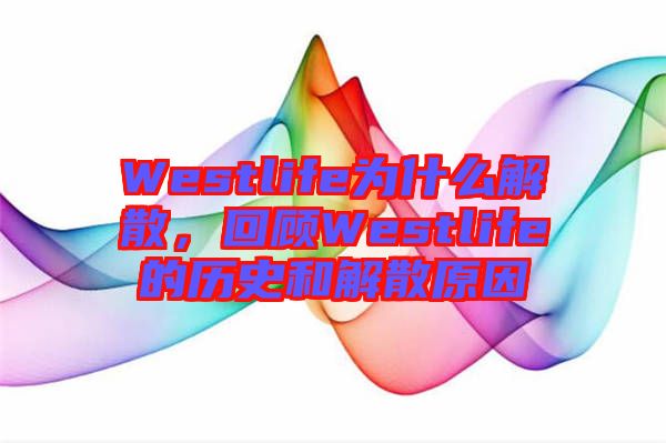 Westlife為什么解散，回顧Westlife的歷史和解散原因