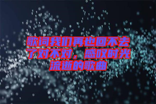 歌詞我們?cè)僖不夭蝗チ藢?duì)不對(duì)，感嘆時(shí)光流逝的歌曲