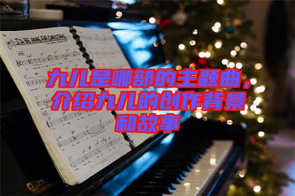 九兒是哪部的主題曲，介紹九兒的創(chuàng)作背景和故事