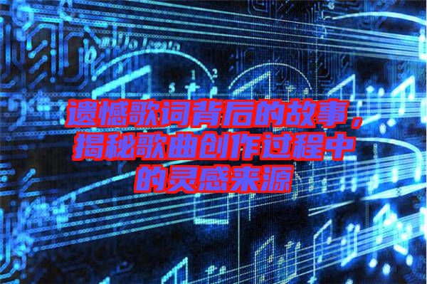 遺憾歌詞背后的故事，揭秘歌曲創(chuàng)作過程中的靈感來源