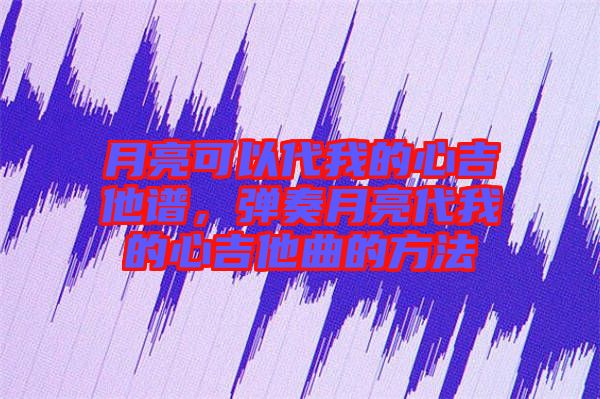 月亮可以代我的心吉他譜，彈奏月亮代我的心吉他曲的方法