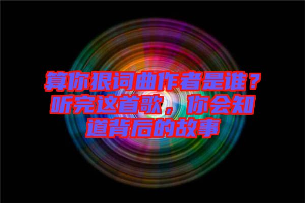 算你狠詞曲作者是誰？聽完這首歌，你會知道背后的故事