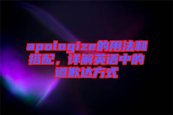 apologize的用法和搭配，詳解英語中的道歉達方式