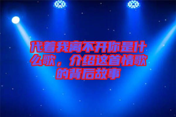 代著我離不開你是什么歌，介紹這首情歌的背后故事