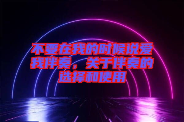 不要在我的時(shí)候說(shuō)愛我伴奏，關(guān)于伴奏的選擇和使用