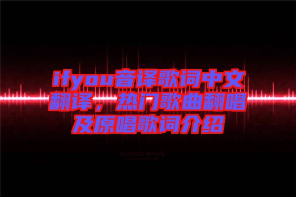 ifyou音譯歌詞中文翻譯，熱門歌曲翻唱及原唱歌詞介紹