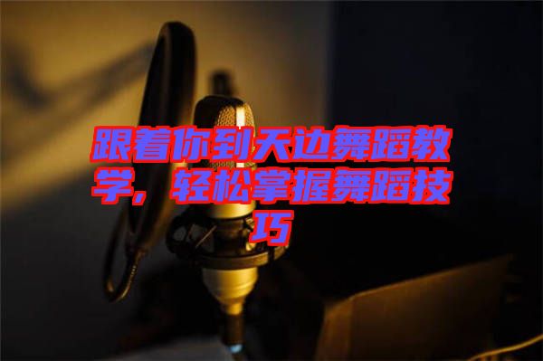 跟著你到天邊舞蹈教學(xué), 輕松掌握舞蹈技巧