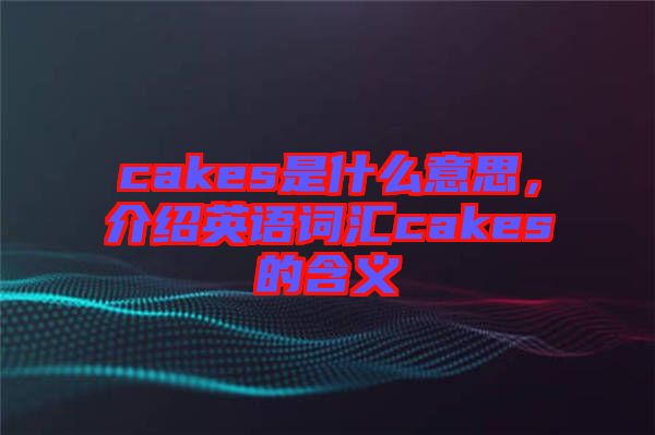 cakes是什么意思，介紹英語詞匯cakes的含義