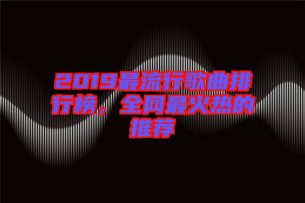 2019最流行歌曲排行榜，全網(wǎng)最火熱的推薦