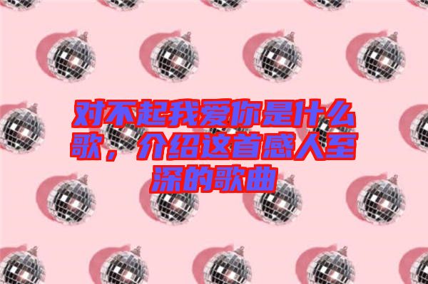 對不起我愛你是什么歌，介紹這首感人至深的歌曲