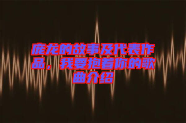 龐龍的故事及代表作品，我要抱著你的歌曲介紹