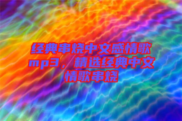 經(jīng)典串燒中文感情歌mp3，精選經(jīng)典中文情歌串燒