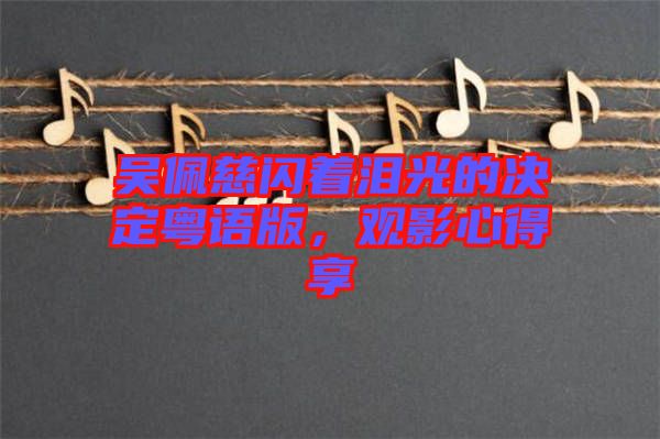 吳佩慈閃著淚光的決定粵語(yǔ)版，觀影心得享