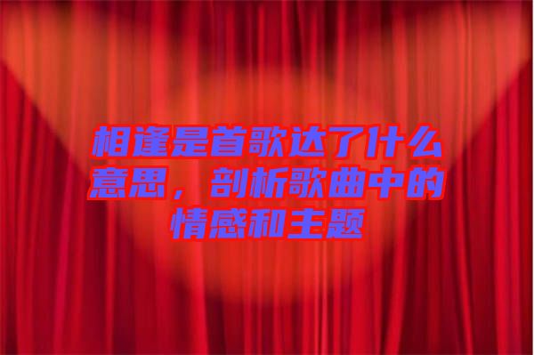 相逢是首歌達(dá)了什么意思，剖析歌曲中的情感和主題