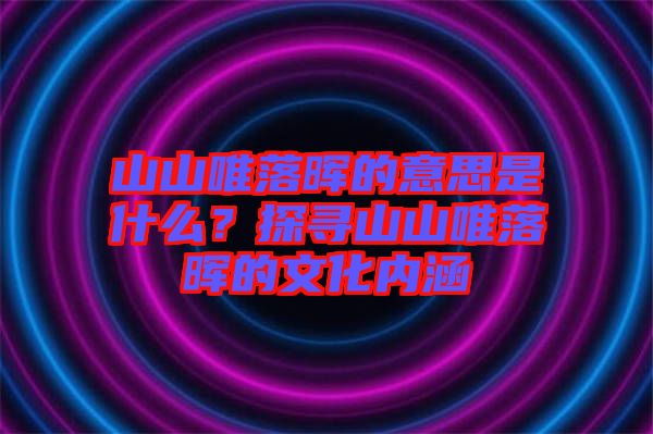 山山唯落暉的意思是什么？探尋山山唯落暉的文化內(nèi)涵