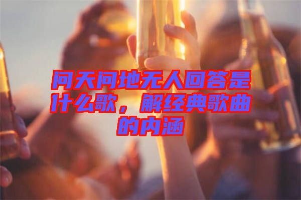 問天問地無人回答是什么歌，解經(jīng)典歌曲的內(nèi)涵