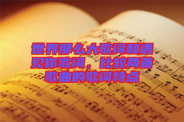 世界那么大歌詞和遇見(jiàn)你歌詞，比較兩首歌曲的歌詞特點(diǎn)