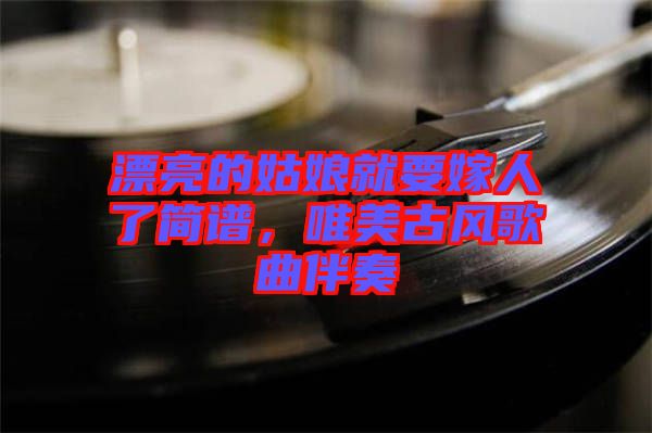 漂亮的姑娘就要嫁人了簡譜，唯美古風(fēng)歌曲伴奏