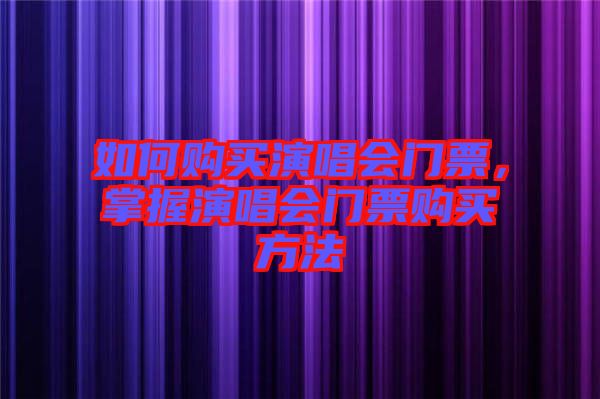 如何購買演唱會門票，掌握演唱會門票購買方法