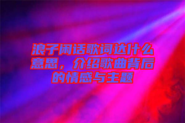 浪子閑話歌詞達什么意思，介紹歌曲背后的情感與主題