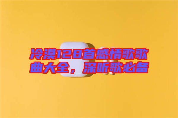 冷漠128首感情歌歌曲大全，深聽歌必備