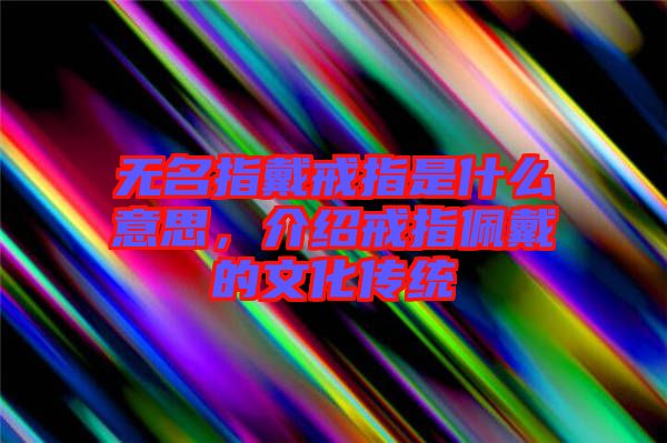 無名指戴戒指是什么意思，介紹戒指佩戴的文化傳統(tǒng)