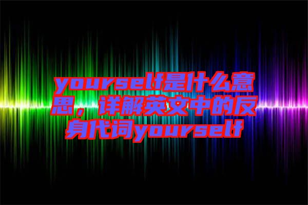 yourself是什么意思，詳解英文中的反身代詞yourself