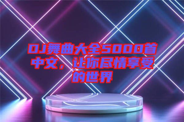 DJ舞曲大全5000首中文，讓你盡情享受的世界