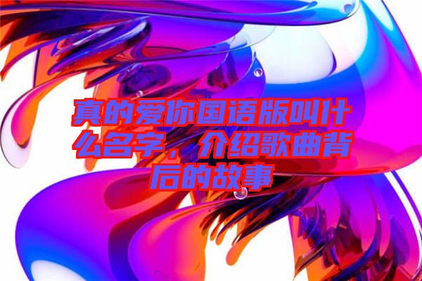 真的愛你國語版叫什么名字，介紹歌曲背后的故事