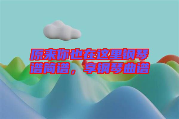 原來你也在這里鋼琴譜簡譜，享鋼琴曲譜