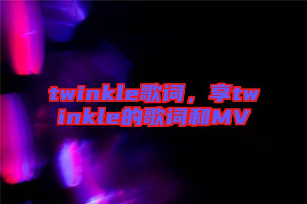 twinkle歌詞，享twinkle的歌詞和MV