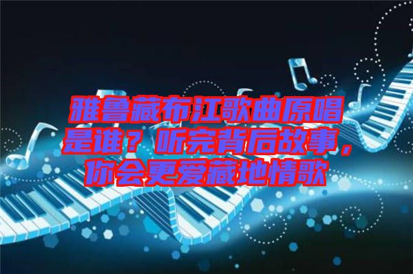 雅魯藏布江歌曲原唱是誰？聽完背后故事，你會(huì)更愛藏地情歌