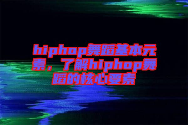 hiphop舞蹈基本元素，了解hiphop舞蹈的核心要素