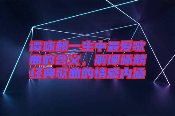 譚詠麟一生中最愛(ài)歌曲的含義，解譚詠麟經(jīng)典歌曲的情感內(nèi)涵