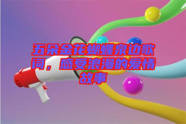 五朵金花蝴蝶泉邊歌詞，感受浪漫的愛(ài)情故事