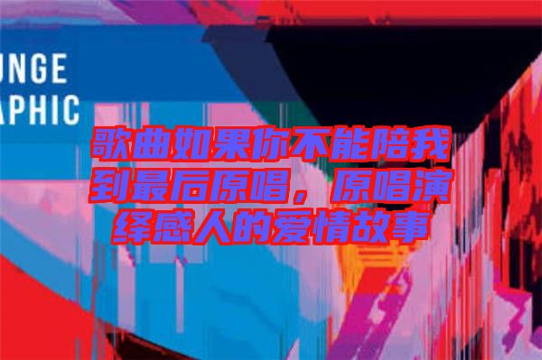 歌曲如果你不能陪我到最后原唱，原唱演繹感人的愛情故事