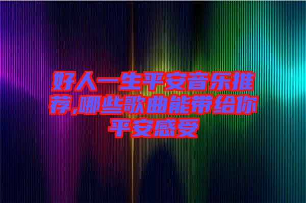 好人一生平安音樂(lè)推薦,哪些歌曲能帶給你平安感受