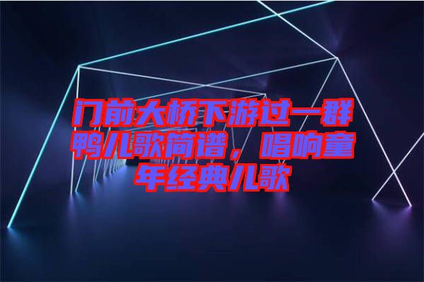 門前大橋下游過(guò)一群鴨兒歌簡(jiǎn)譜，唱響童年經(jīng)典兒歌