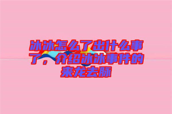 冰冰怎么了出什么事了，介紹冰冰事件的來龍去脈