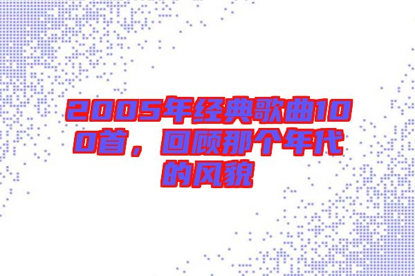 2005年經(jīng)典歌曲100首，回顧那個(gè)年代的風(fēng)貌