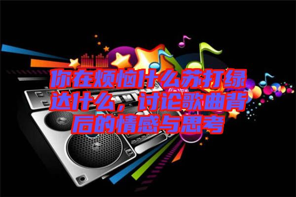 你在煩惱什么蘇打綠達什么，討論歌曲背后的情感與思考