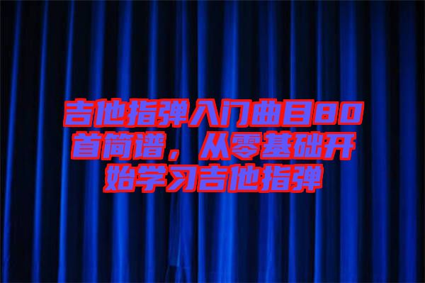 吉他指彈入門曲目80首簡譜，從零基礎(chǔ)開始學(xué)習(xí)吉他指彈