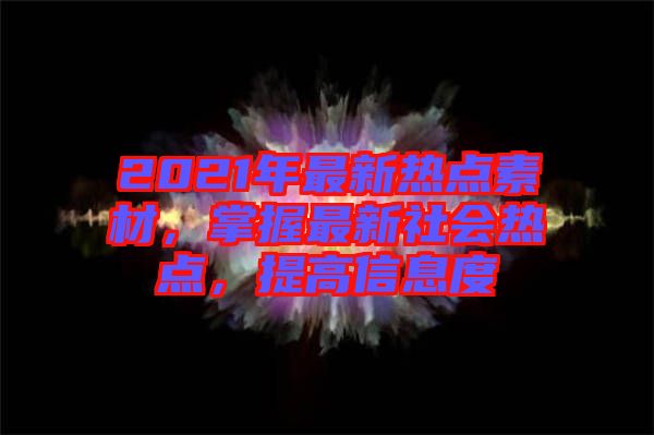 2021年最新熱點(diǎn)素材，掌握最新社會(huì)熱點(diǎn)，提高信息度