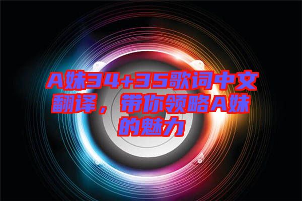 A妹34+35歌詞中文翻譯，帶你領(lǐng)略A妹的魅力