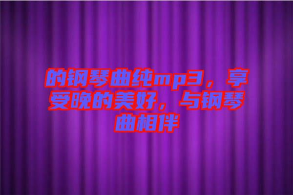 的鋼琴曲純mp3，享受晚的美好，與鋼琴曲相伴