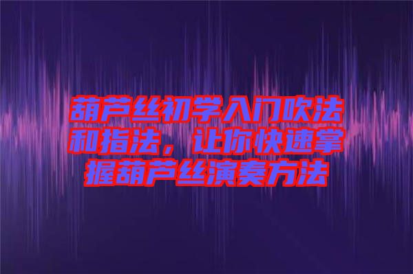 葫蘆絲初學(xué)入門吹法和指法，讓你快速掌握葫蘆絲演奏方法