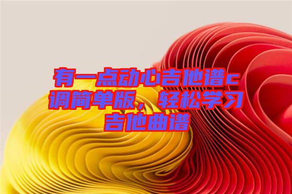 有一點(diǎn)動(dòng)心吉他譜c調(diào)簡(jiǎn)單版，輕松學(xué)習(xí)吉他曲譜