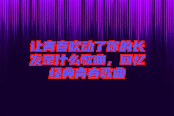 讓青春吹動了你的長發(fā)是什么歌曲，回憶經(jīng)典青春歌曲