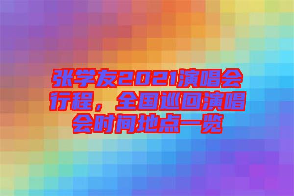 張學(xué)友2021演唱會(huì)行程，全國巡回演唱會(huì)時(shí)間地點(diǎn)一覽