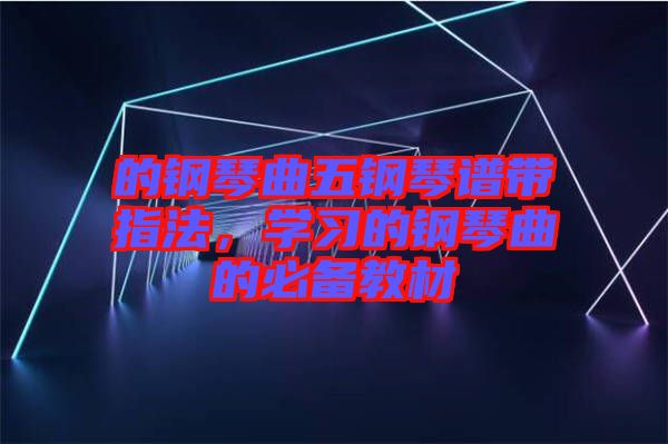 的鋼琴曲五鋼琴譜帶指法，學(xué)習(xí)的鋼琴曲的必備教材